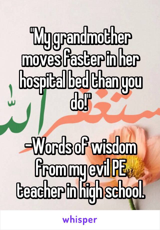 "My grandmother moves faster in her hospital bed than you do!"

-Words of wisdom from my evil PE teacher in high school.