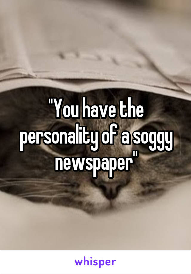 "You have the personality of a soggy newspaper"