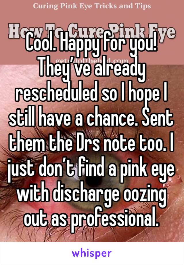 Cool. Happy for you! They’ve already rescheduled so I hope I still have a chance. Sent them the Drs note too. I just don’t find a pink eye with discharge oozing out as professional. 