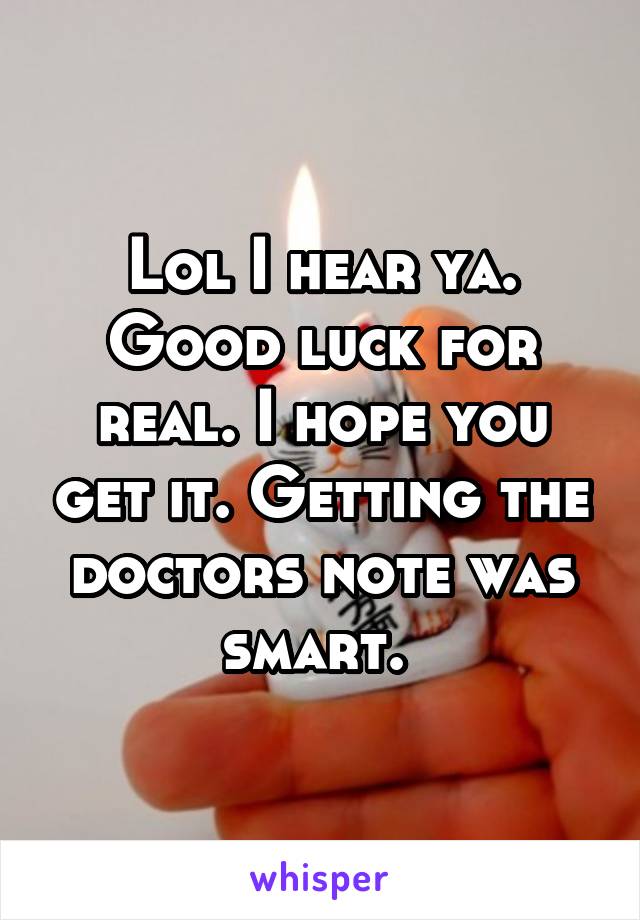 Lol I hear ya. Good luck for real. I hope you get it. Getting the doctors note was smart. 