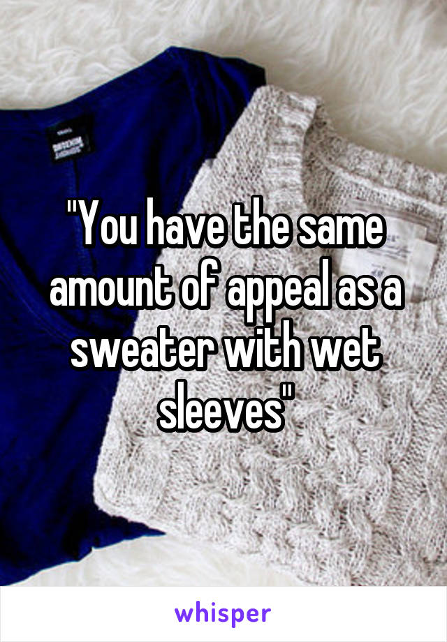 "You have the same amount of appeal as a sweater with wet sleeves"