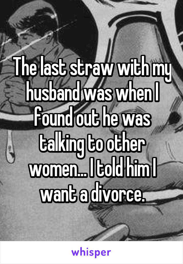 The last straw with my husband was when I found out he was talking to other women... I told him I want a divorce.