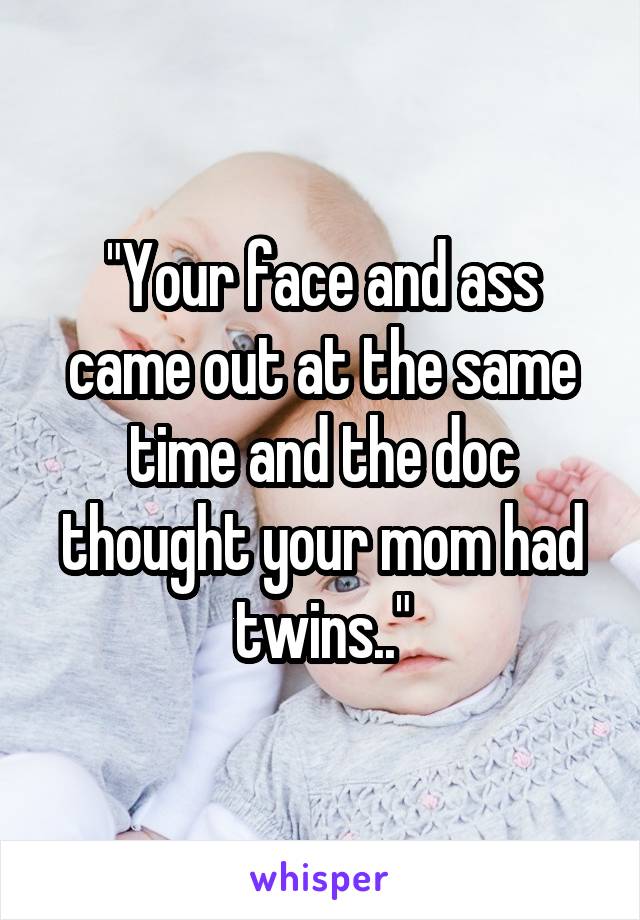 "Your face and ass came out at the same time and the doc thought your mom had twins.."