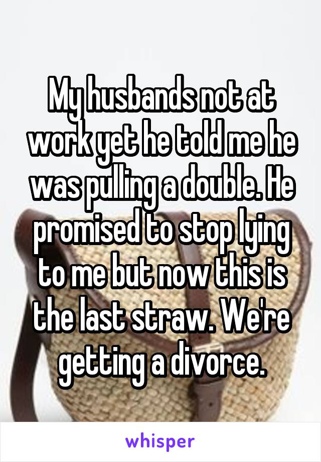 My husbands not at work yet he told me he was pulling a double. He promised to stop lying to me but now this is the last straw. We're getting a divorce.