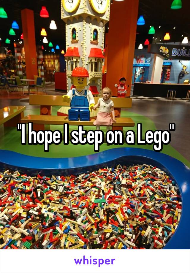 "I hope I step on a Lego"