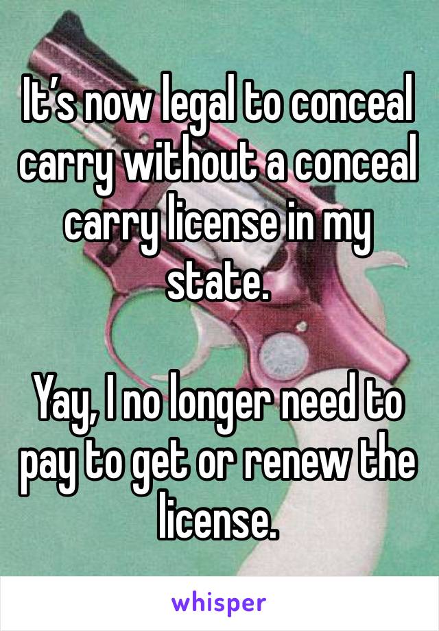 It’s now legal to conceal carry without a conceal carry license in my state.

Yay, I no longer need to pay to get or renew the license.