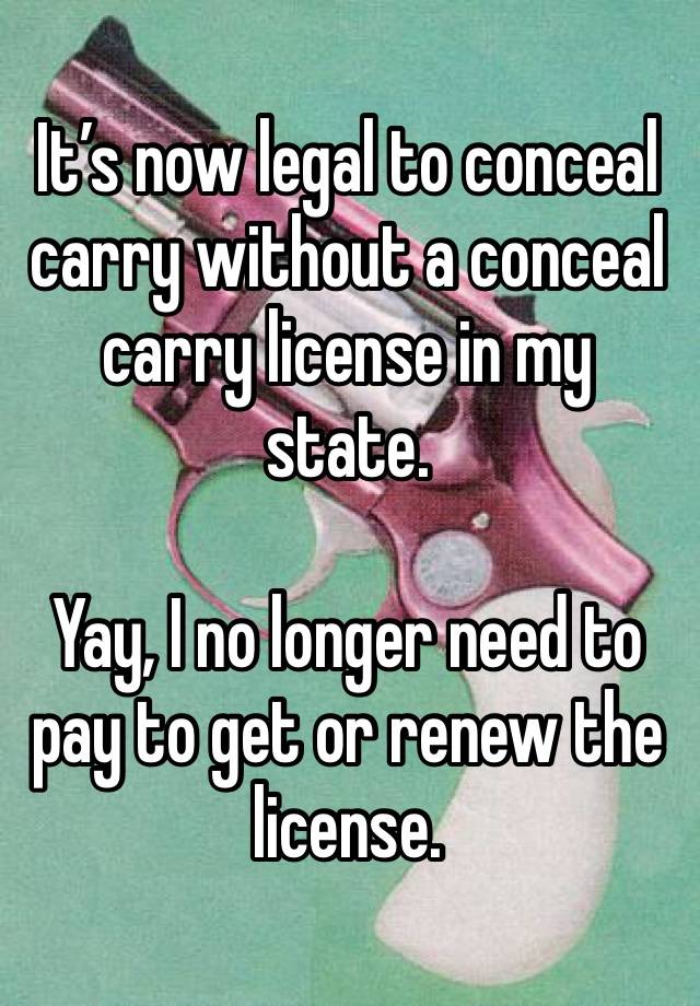 It’s now legal to conceal carry without a conceal carry license in my state.

Yay, I no longer need to pay to get or renew the license.