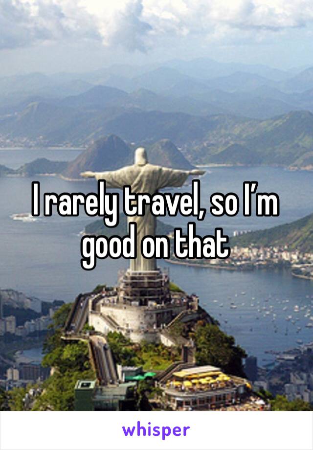 I rarely travel, so I’m good on that