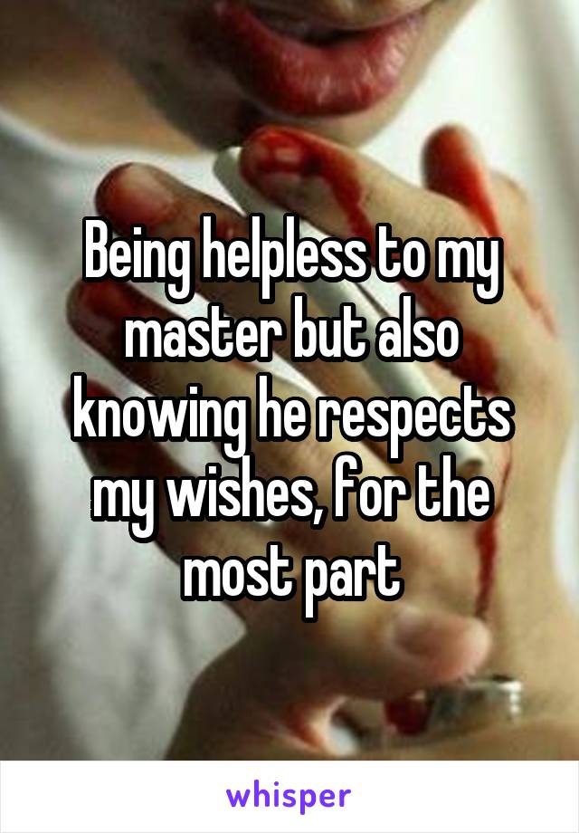 Being helpless to my master but also knowing he respects my wishes, for the most part