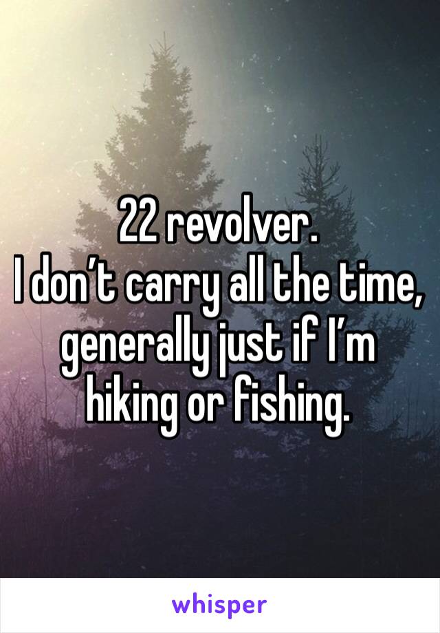 22 revolver.
I don’t carry all the time, generally just if I’m hiking or fishing.