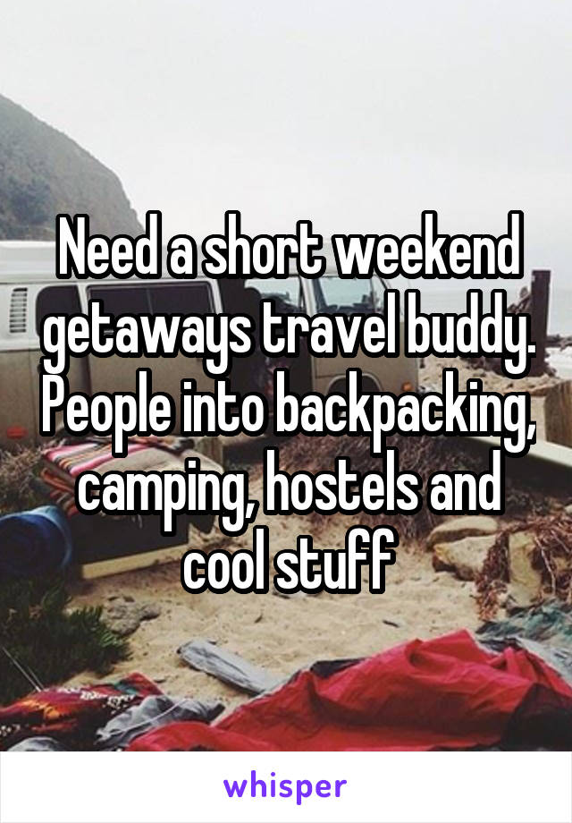 Need a short weekend getaways travel buddy. People into backpacking, camping, hostels and cool stuff