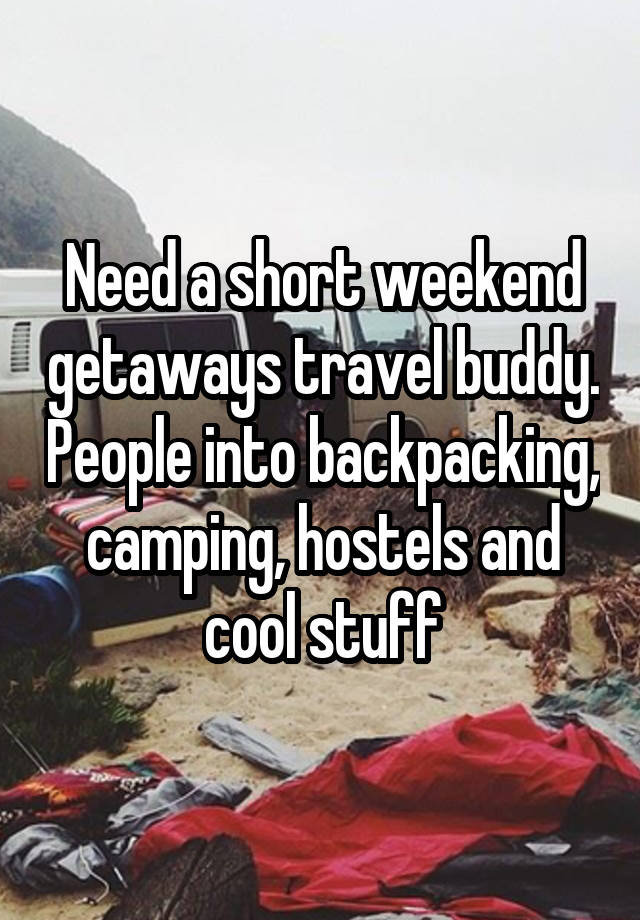 Need a short weekend getaways travel buddy. People into backpacking, camping, hostels and cool stuff