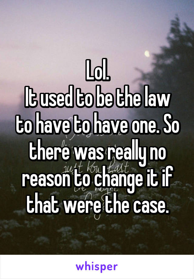 Lol.
It used to be the law to have to have one. So there was really no reason to change it if that were the case.