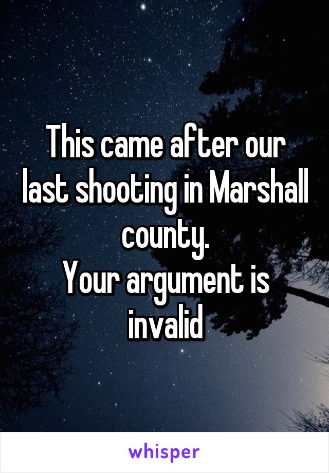 This came after our last shooting in Marshall county.
Your argument is invalid