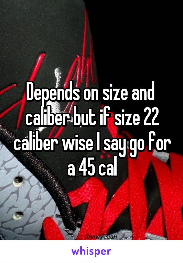 Depends on size and  caliber but if size 22 caliber wise I say go for a 45 cal