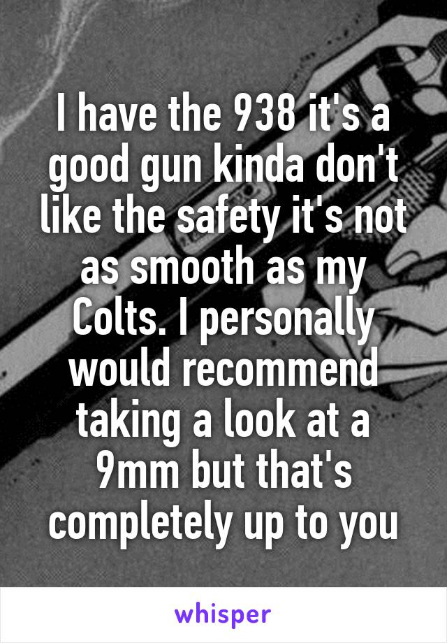 I have the 938 it's a good gun kinda don't like the safety it's not as smooth as my Colts. I personally would recommend taking a look at a 9mm but that's completely up to you