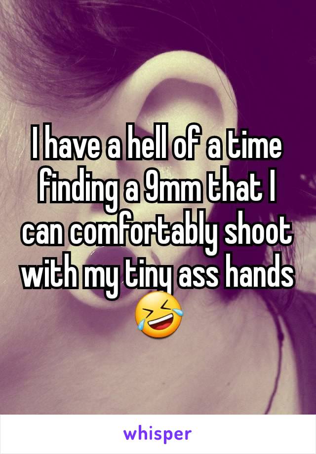 I have a hell of a time finding a 9mm that I can comfortably shoot with my tiny ass hands 🤣