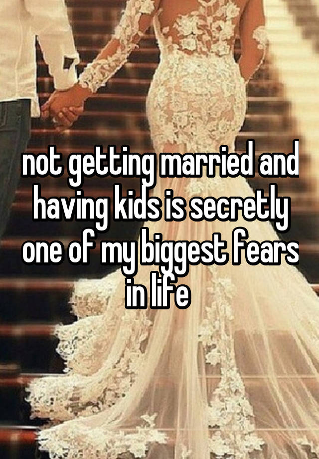 not getting married and having kids is secretly one of my biggest fears in life 