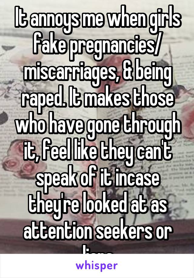 It annoys me when girls fake pregnancies/ miscarriages, & being raped. It makes those who have gone through it, feel like they can't speak of it incase they're looked at as attention seekers or liars