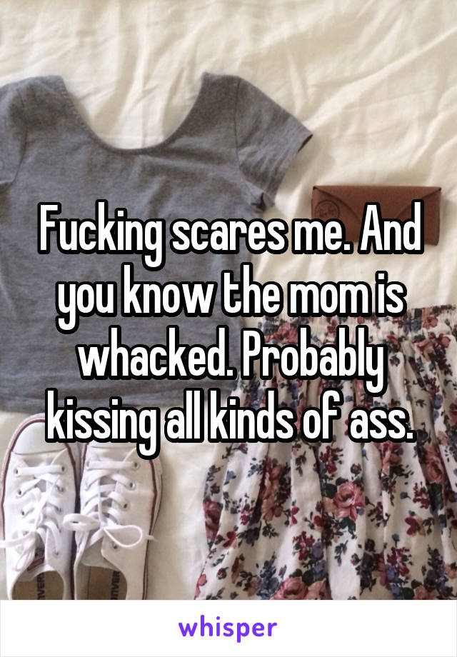 Fucking scares me. And you know the mom is whacked. Probably kissing all kinds of ass.