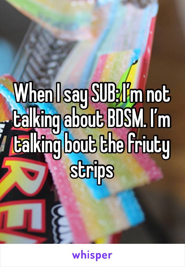 When I say SUB: I’m not talking about BDSM. I’m talking bout the friuty strips 