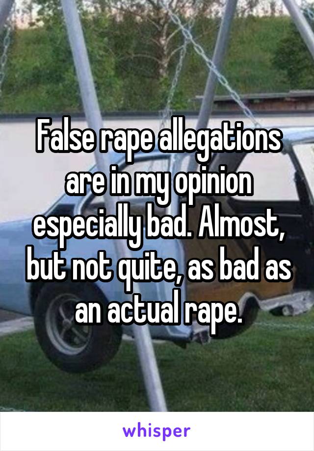 False rape allegations are in my opinion especially bad. Almost, but not quite, as bad as an actual rape.