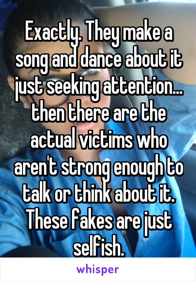 Exactly. They make a song and dance about it just seeking attention... then there are the actual victims who aren't strong enough to talk or think about it. These fakes are just selfish.