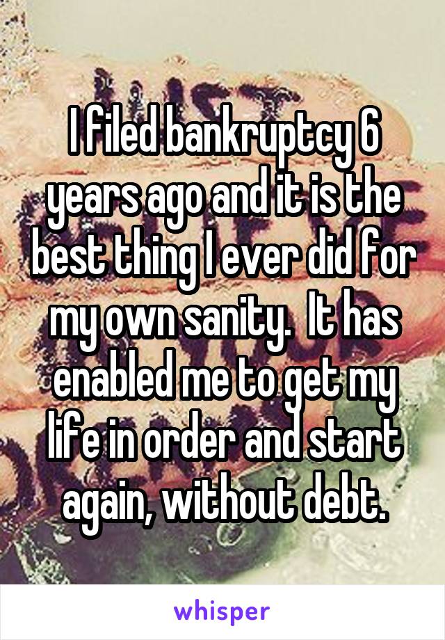 I filed bankruptcy 6 years ago and it is the best thing I ever did for my own sanity.  It has enabled me to get my life in order and start again, without debt.