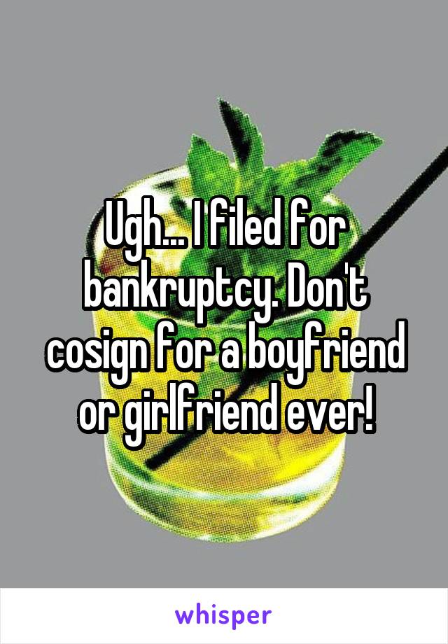 Ugh... I filed for bankruptcy. Don't cosign for a boyfriend or girlfriend ever!