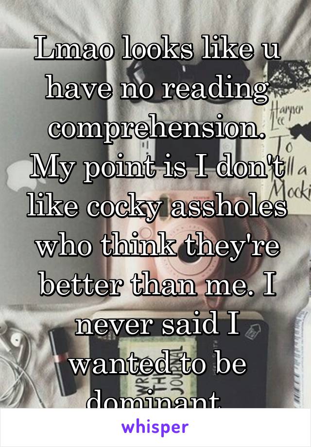 Lmao looks like u have no reading comprehension.
My point is I don't like cocky assholes who think they're better than me. I never said I wanted to be dominant.