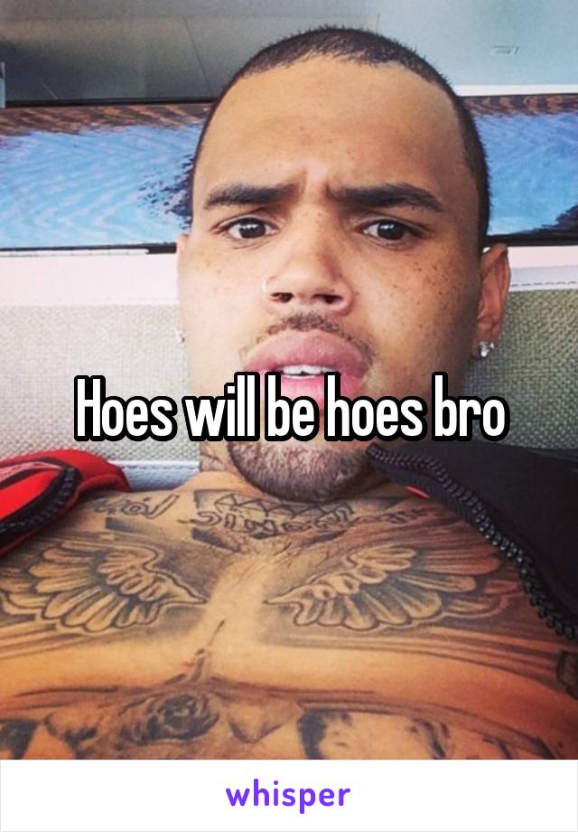 Hoes will be hoes bro