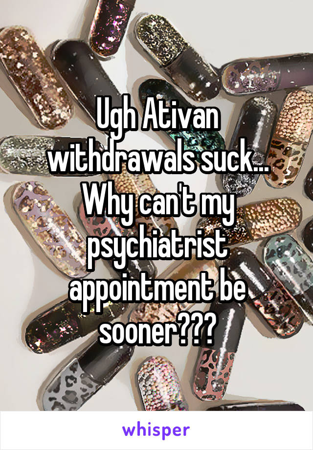 Ugh Ativan withdrawals suck... Why can't my psychiatrist appointment be sooner???