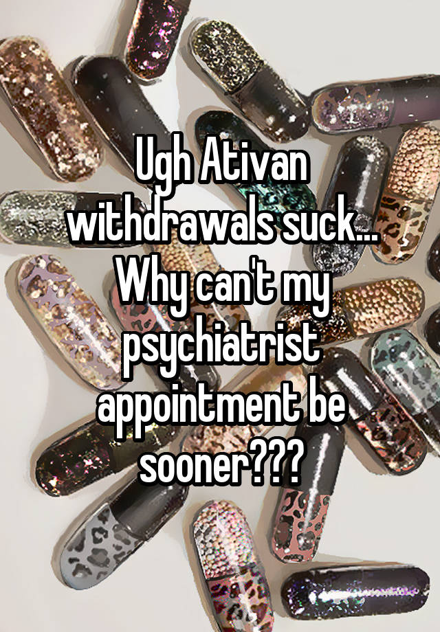 Ugh Ativan withdrawals suck... Why can't my psychiatrist appointment be sooner???