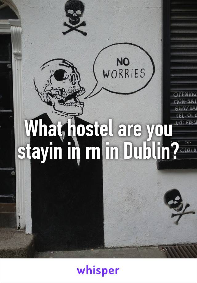 What hostel are you stayin in rn in Dublin?