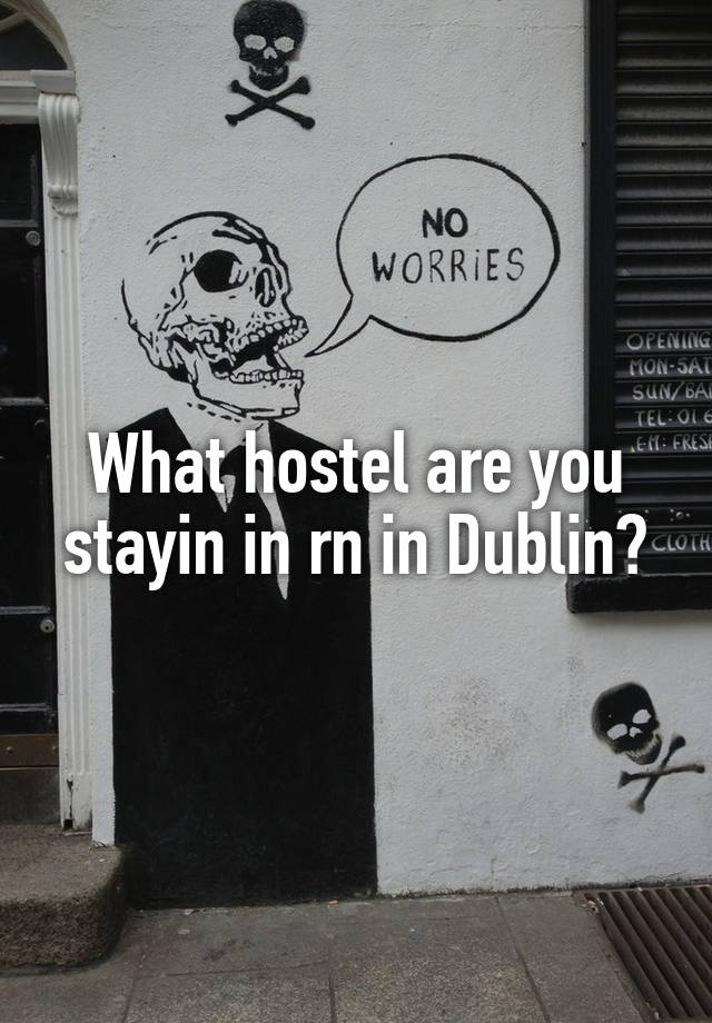 What hostel are you stayin in rn in Dublin?