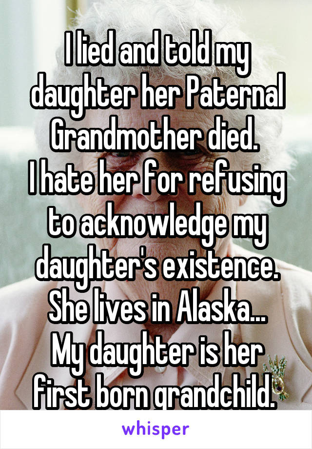 I lied and told my daughter her Paternal Grandmother died. 
I hate her for refusing to acknowledge my daughter's existence. She lives in Alaska...
My daughter is her first born grandchild. 
