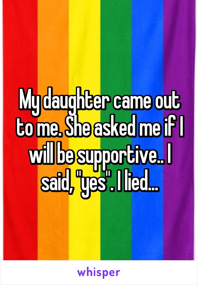 My daughter came out to me. She asked me if I will be supportive.. I said, "yes". I lied...