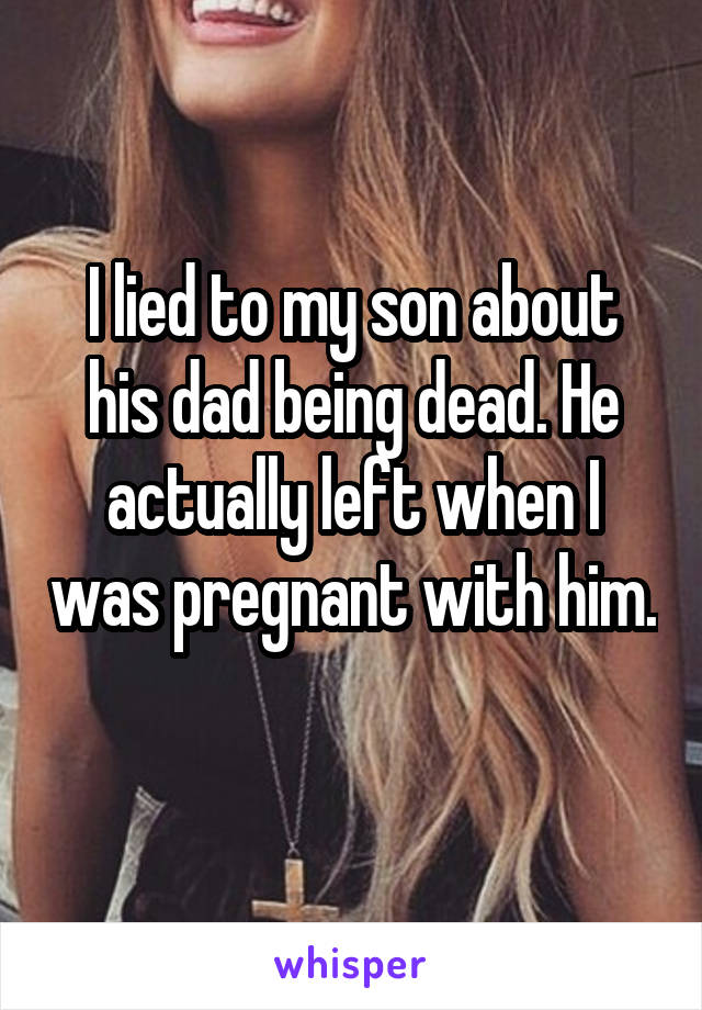 I lied to my son about his dad being dead. He actually left when I was pregnant with him. 