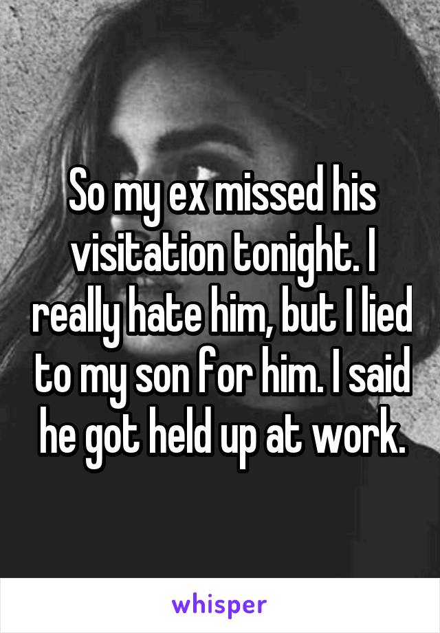 So my ex missed his visitation tonight. I really hate him, but I lied to my son for him. I said he got held up at work.