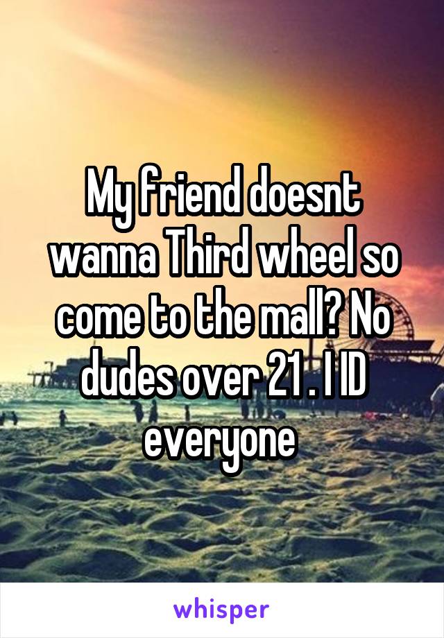 My friend doesnt wanna Third wheel so come to the mall? No dudes over 21 . I ID everyone 