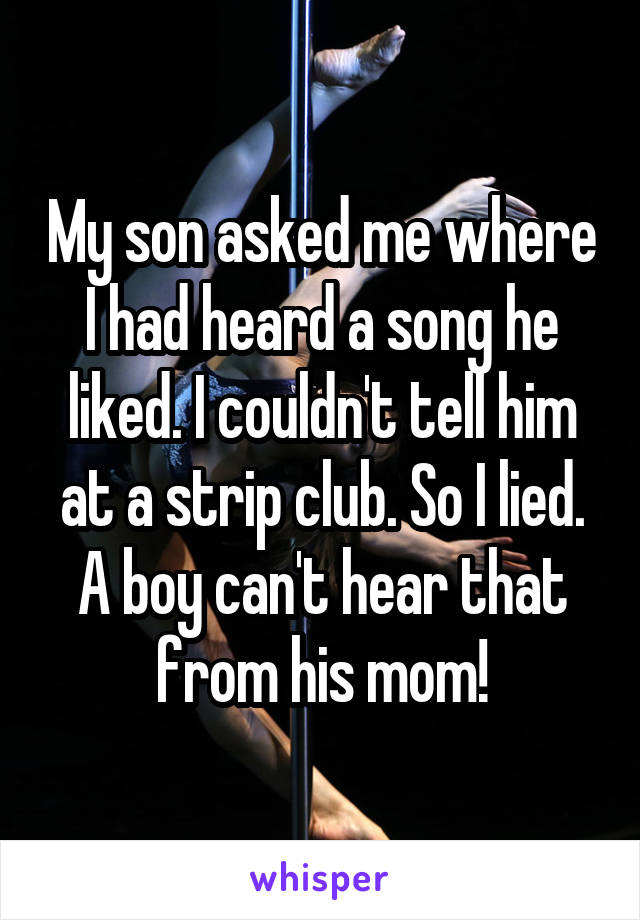 My son asked me where I had heard a song he liked. I couldn't tell him at a strip club. So I lied. A boy can't hear that from his mom!