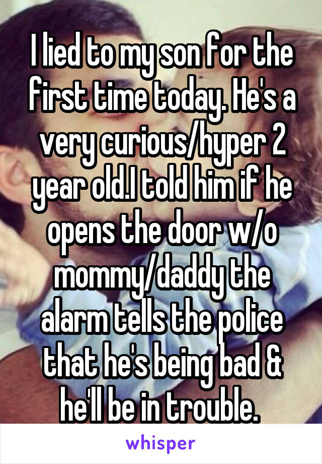I lied to my son for the first time today. He's a very curious/hyper 2 year old.I told him if he opens the door w/o mommy/daddy the alarm tells the police that he's being bad & he'll be in trouble. 