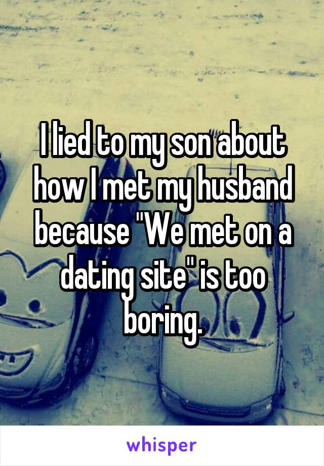 I lied to my son about how I met my husband because "We met on a dating site" is too boring.