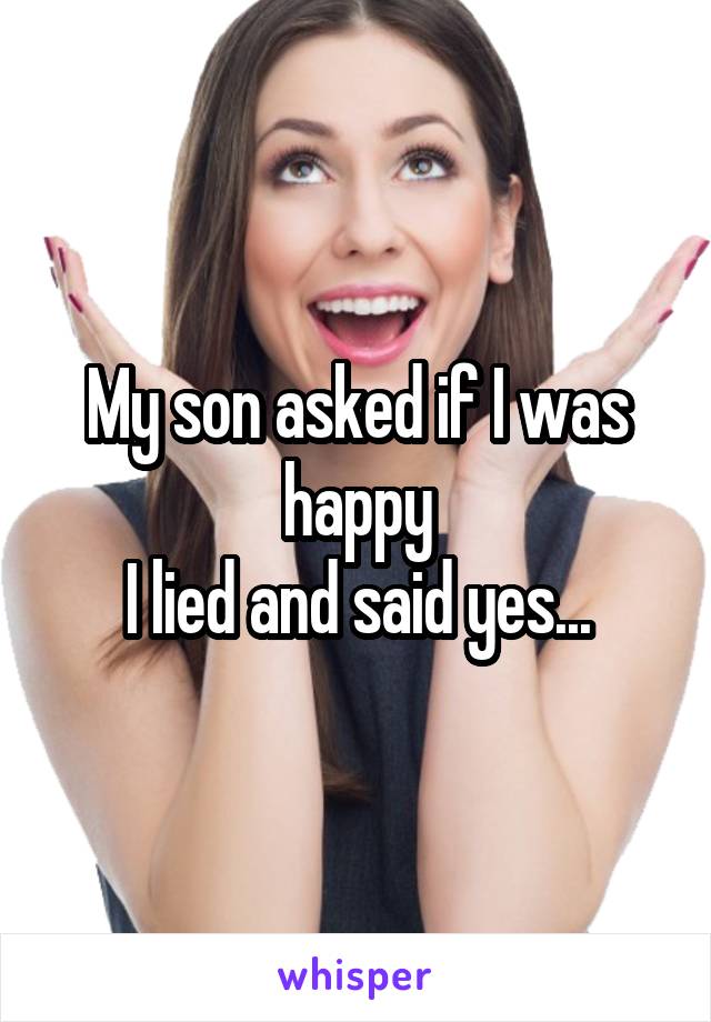 My son asked if I was happy
I lied and said yes...