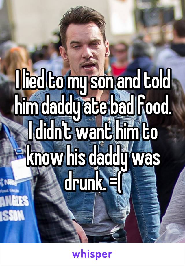 I lied to my son and told him daddy ate bad food. I didn't want him to know his daddy was drunk. =(