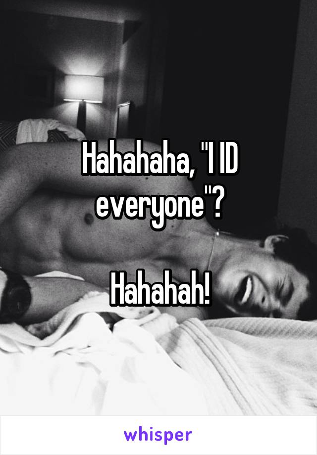 Hahahaha, "I ID everyone"?

Hahahah!