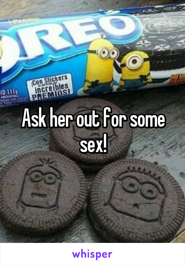 Ask her out for some sex!