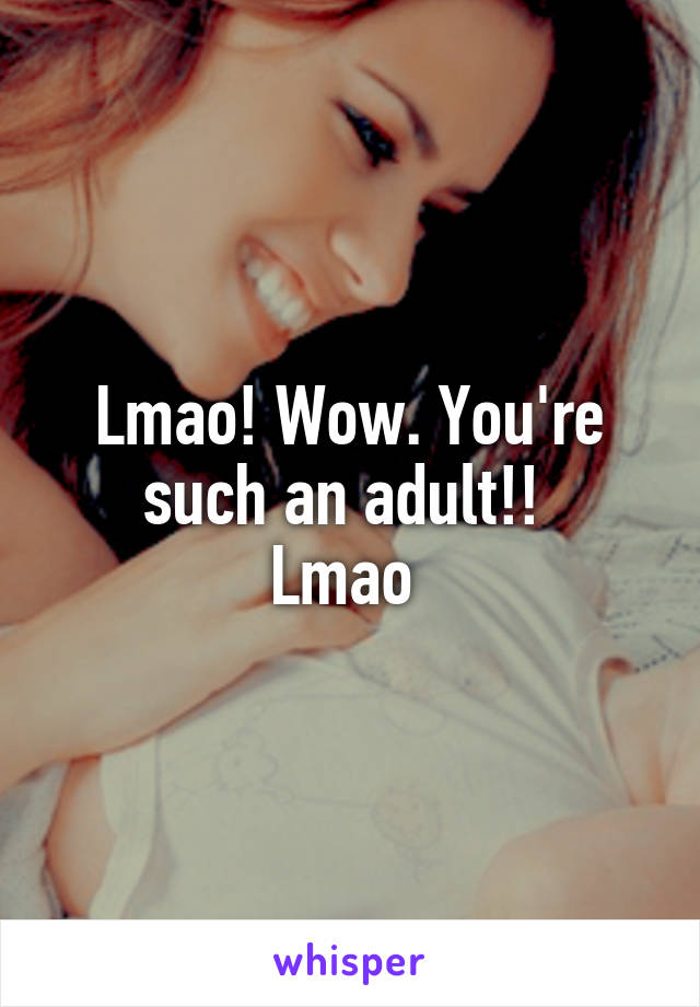 Lmao! Wow. You're such an adult!! 
Lmao 