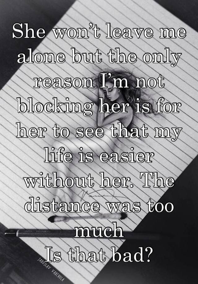 She won’t leave me alone but the only reason I’m not blocking her is for her to see that my life is easier without her. The distance was too much 
Is that bad?