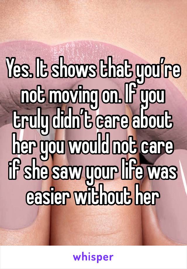 Yes. It shows that you’re not moving on. If you truly didn’t care about her you would not care if she saw your life was easier without her 